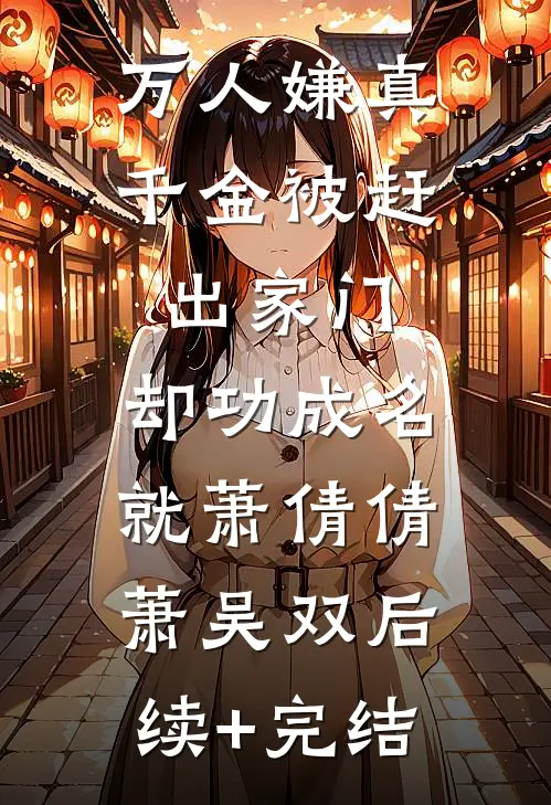 万人嫌真千金被赶出家门，却功成名就萧倩倩萧吴双后续+完结
