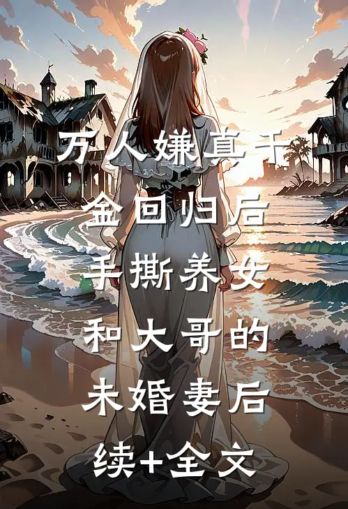 万人嫌真千金回归后，手撕养女和大哥的未婚妻后续+全文