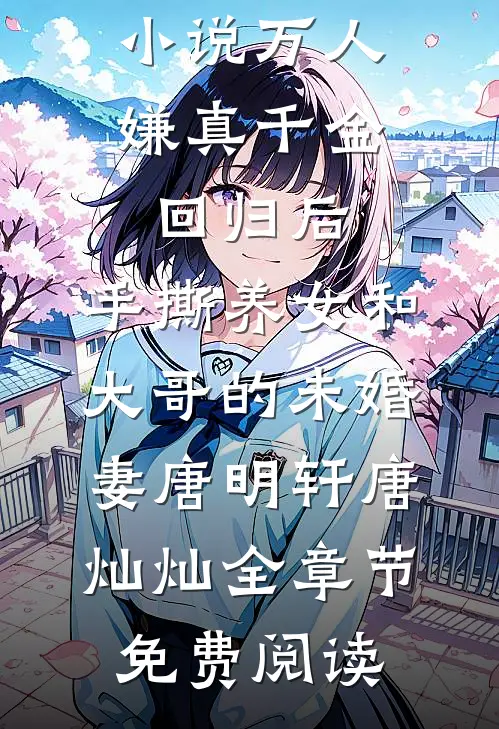 小说万人嫌真千金回归后，手撕养女和大哥的未婚妻唐明轩唐灿灿全章节免费阅读