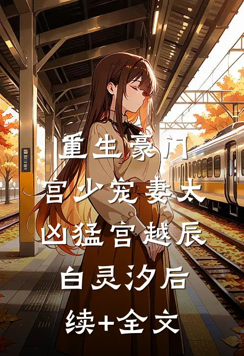 重生豪门：宫少宠妻太凶猛宫越辰白灵汐后续+全文