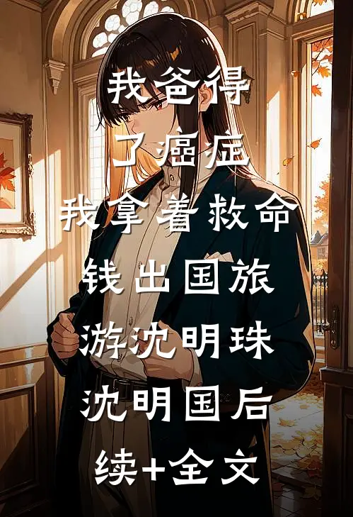 我爸得了癌症，我拿着救命钱出国旅游沈明珠沈明国后续+全文