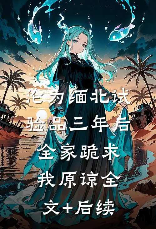 沦为缅北试验品三年后，全家跪求我原谅全文+后续