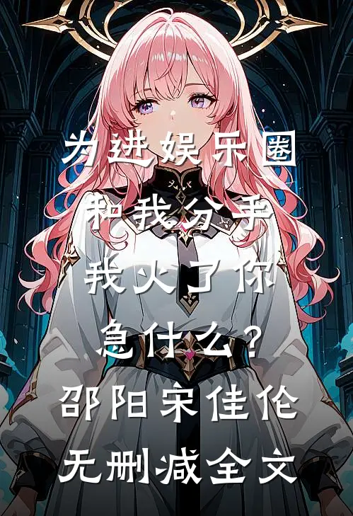 为进娱乐圈和我分手，我火了你急什么？邵阳宋佳伦无删减全文