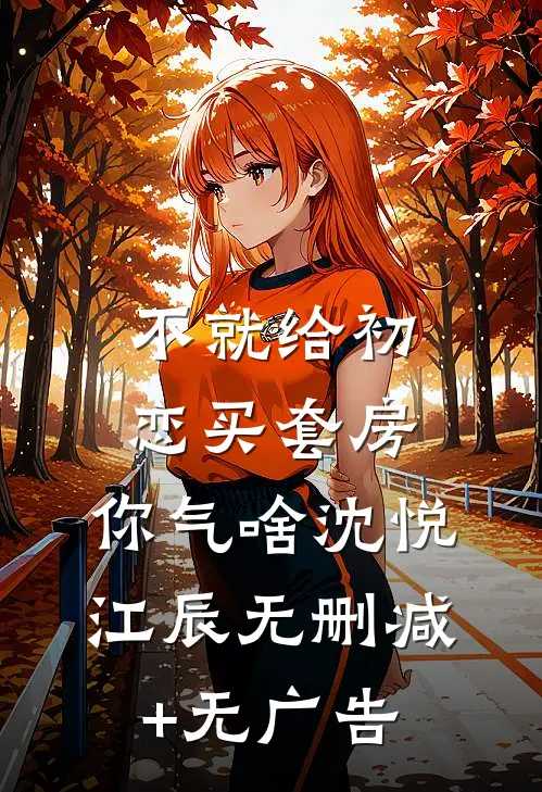 不就给初恋买套房，你气啥沈悦江辰无删减+无广告