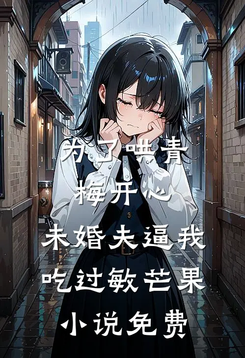 为了哄青梅开心，未婚夫逼我吃过敏芒果小说免费