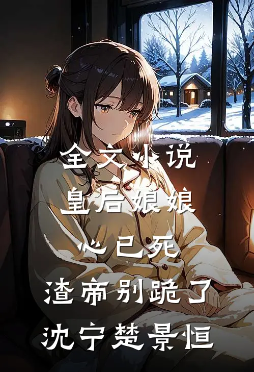 全文小说皇后娘娘心已死，渣帝别跪了沈宁楚景恒