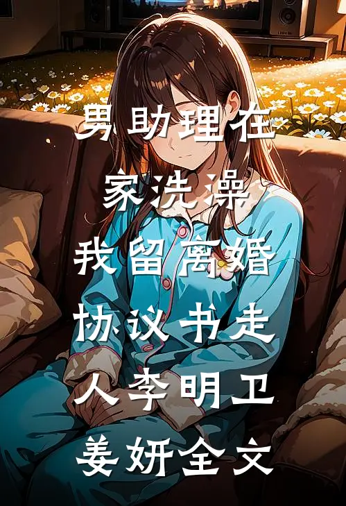 男助理在家洗澡，我留离婚协议书走人李明卫姜妍全文