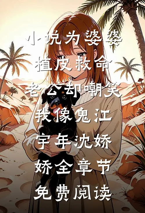 小说为婆婆植皮救命，老公却嘲笑我像鬼江宇年沈娇娇全章节免费阅读