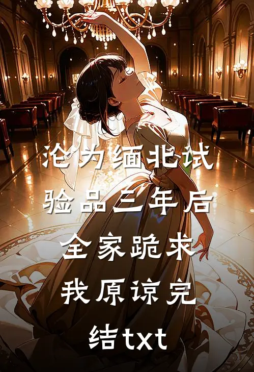 沦为缅北试验品三年后，全家跪求我原谅完结txt