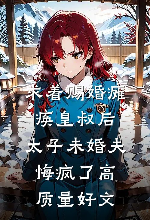 求着赐婚瘫痪皇叔后，太子未婚夫悔疯了高质量好文