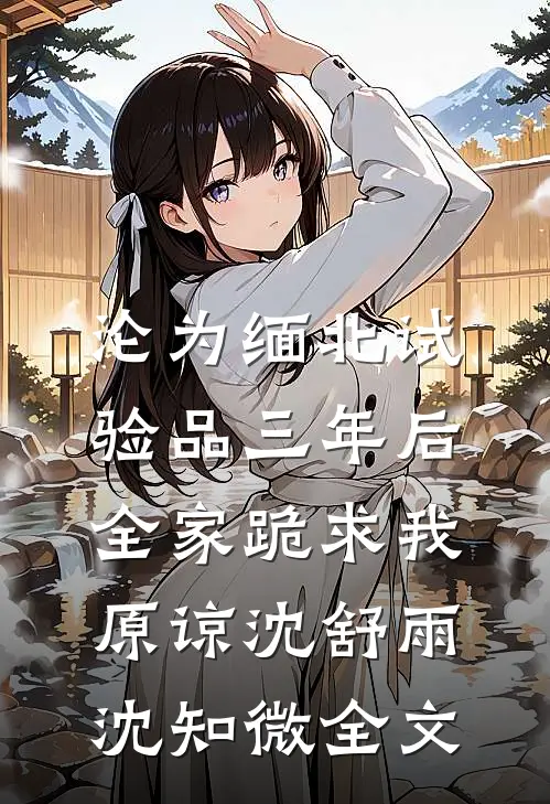 沦为缅北试验品三年后，全家跪求我原谅沈舒雨沈知微全文