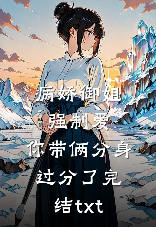 病娇御姐强制爱，你带俩分身过分了完结txt