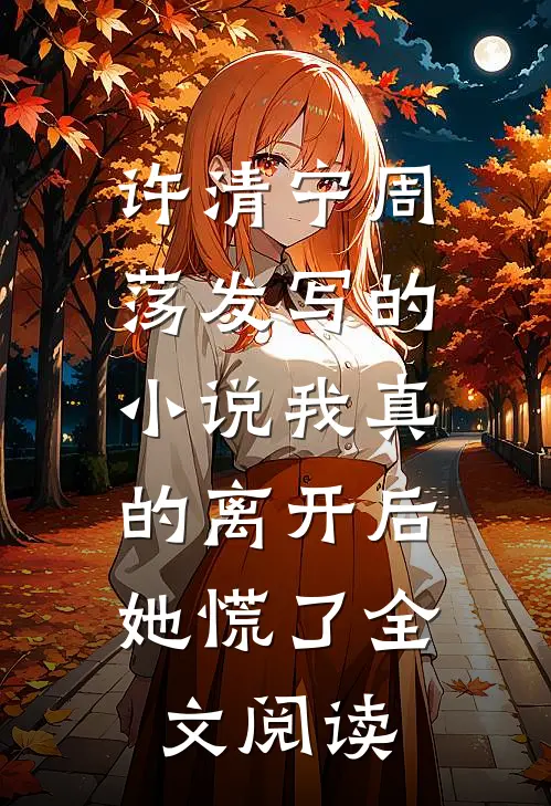 许清宁周荡发写的小说我真的离开后，她慌了全文阅读