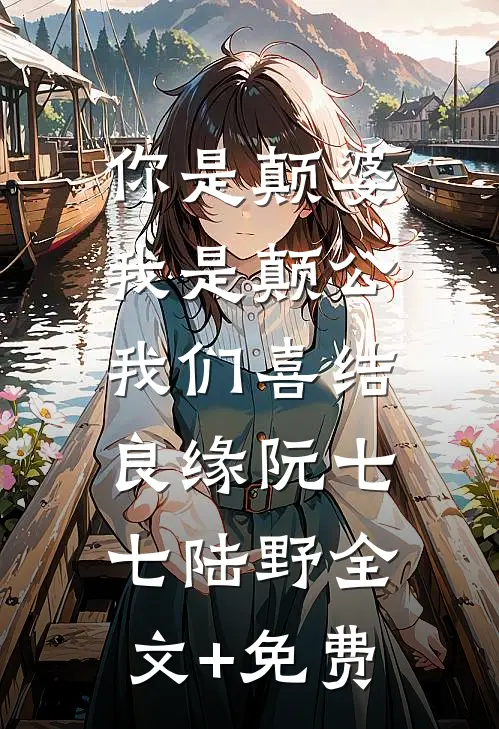 你是颠婆，我是颠公，我们喜结良缘阮七七陆野全文+免费