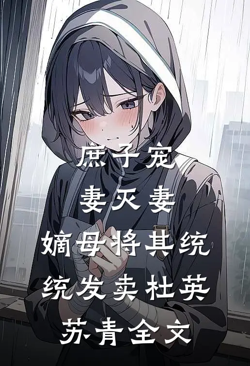 庶子宠妻灭妻，嫡母将其统统发卖杜英苏青全文