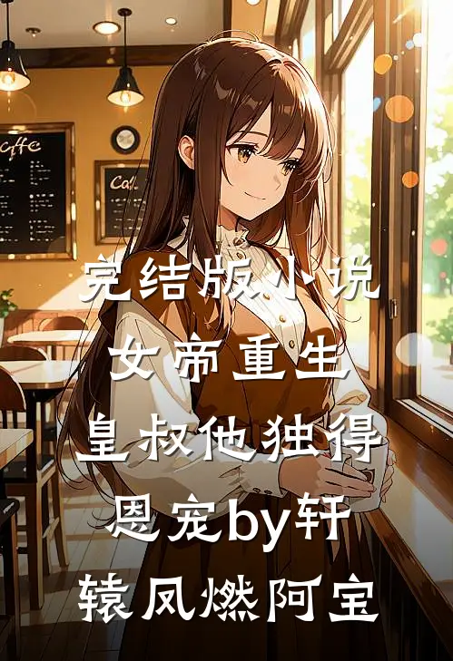 完结版小说女帝重生，皇叔他独得恩宠by轩辕凤燃阿宝