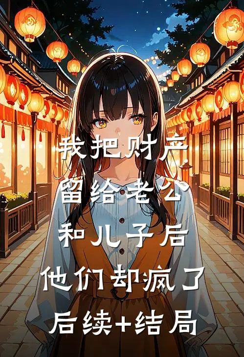 我把财产留给老公和儿子后，他们却疯了后续+结局