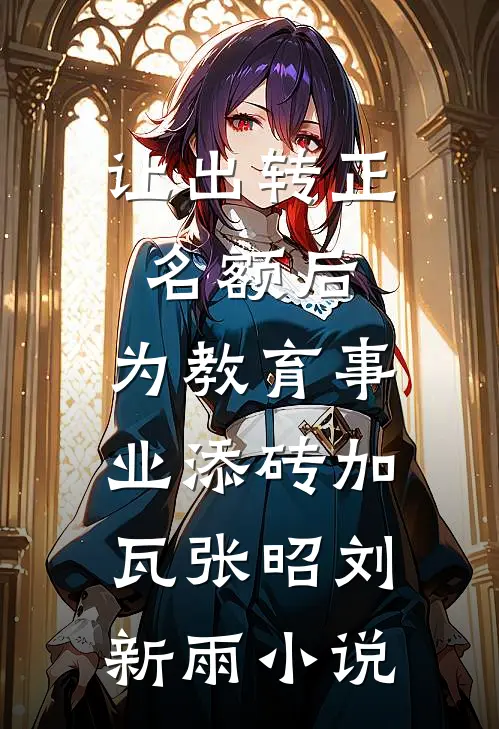 让出转正名额后，为教育事业添砖加瓦张昭刘新雨小说