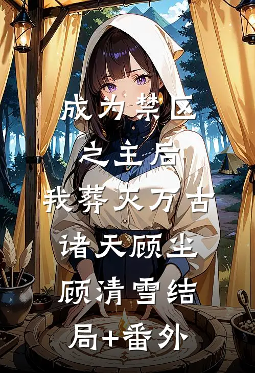 成为禁区之主后，我葬灭万古诸天顾尘顾清雪结局+番外