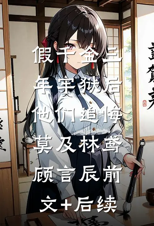 假千金三年牢狱后，他们追悔莫及林鸢顾言辰前文+后续