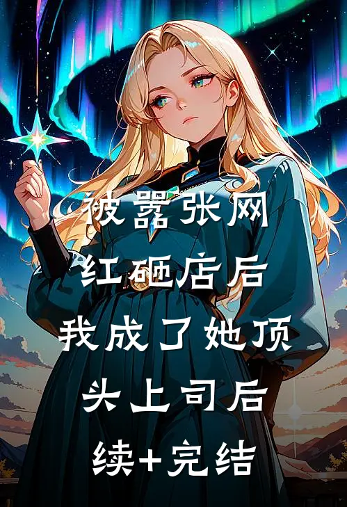 被嚣张网红砸店后，我成了她顶头上司后续+完结
