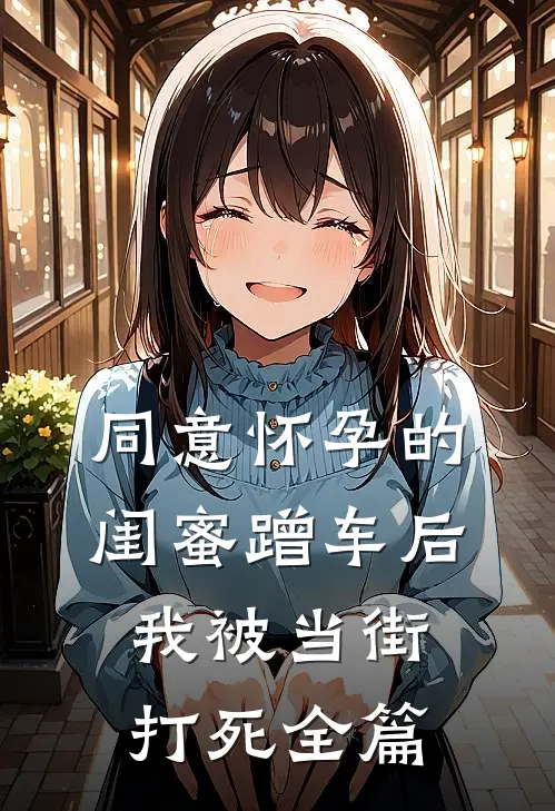 同意怀孕的闺蜜蹭车后，我被当街打死全篇