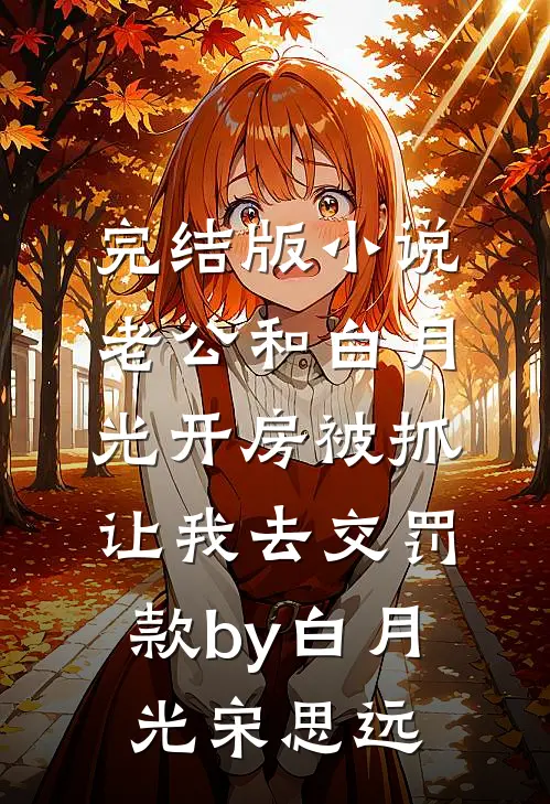 完结版小说老公和白月光开房被抓，让我去交罚款by白月光宋思远