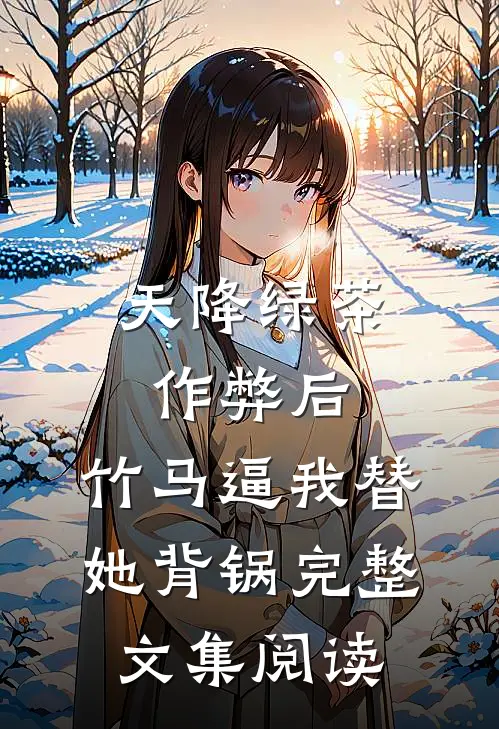 天降绿茶作弊后，竹马逼我替她背锅完整文集阅读
