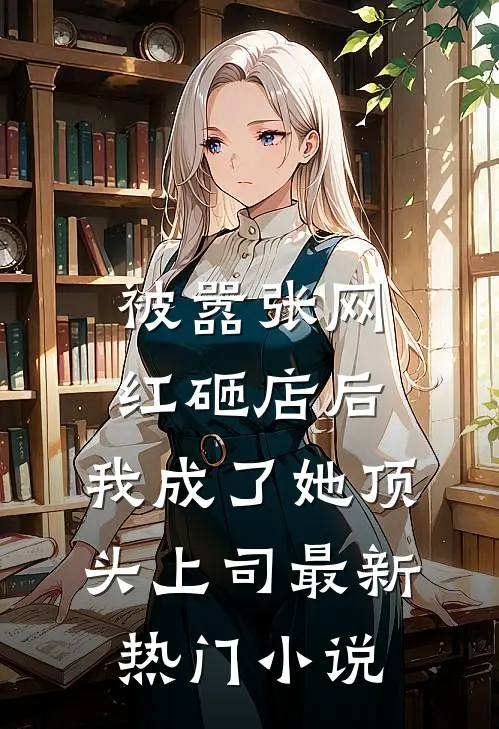 被嚣张网红砸店后，我成了她顶头上司最新热门小说