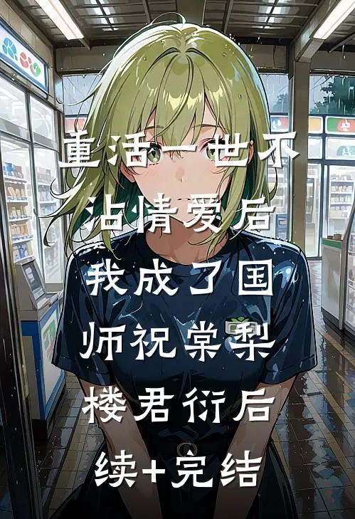 重活一世不沾情爱后，我成了国师祝棠梨楼君衍后续+完结
