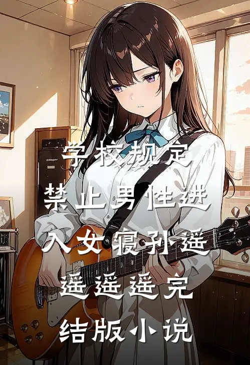 学校规定，禁止男性进入女寝孙遥遥遥遥完结版小说