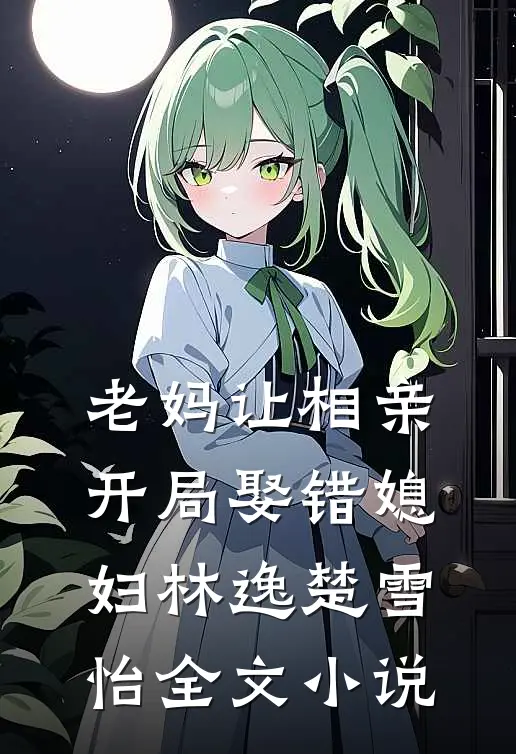 老妈让相亲，开局娶错媳妇林逸楚雪怡全文小说