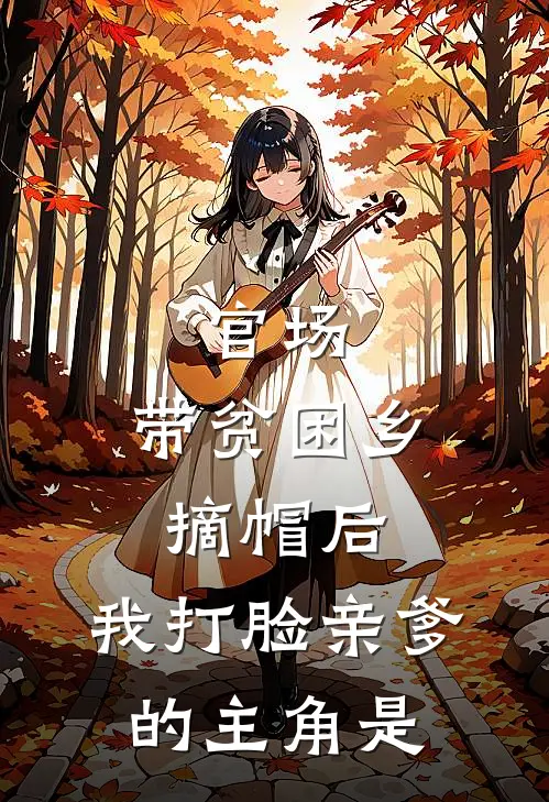 官场：带贫困乡摘帽后，我打脸亲爹的主角是