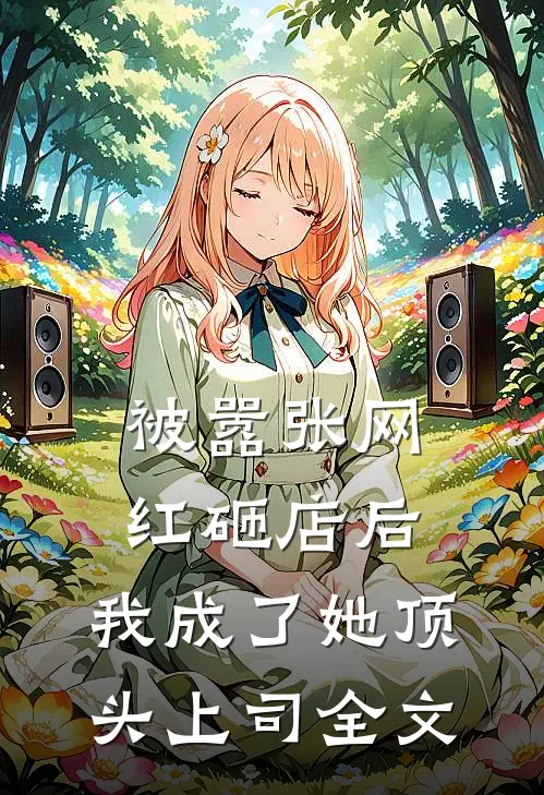 被嚣张网红砸店后，我成了她顶头上司全文