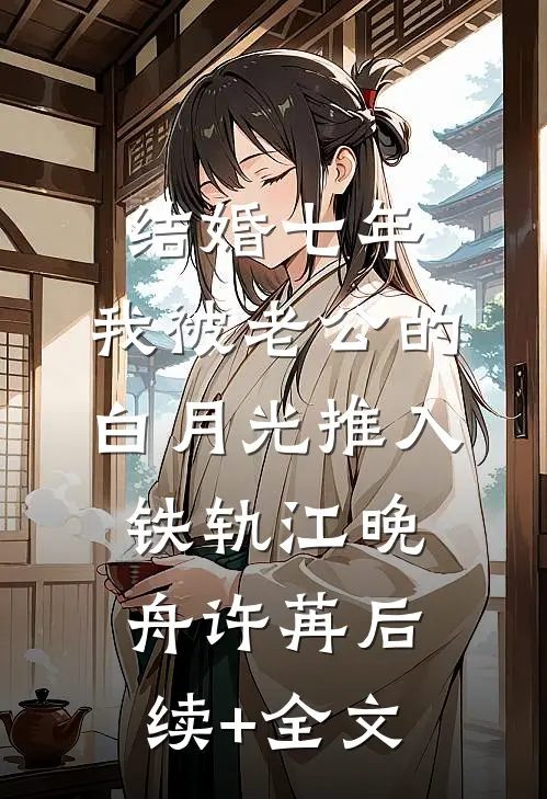结婚七年，我被老公的白月光推入铁轨江晚舟许苒后续+全文