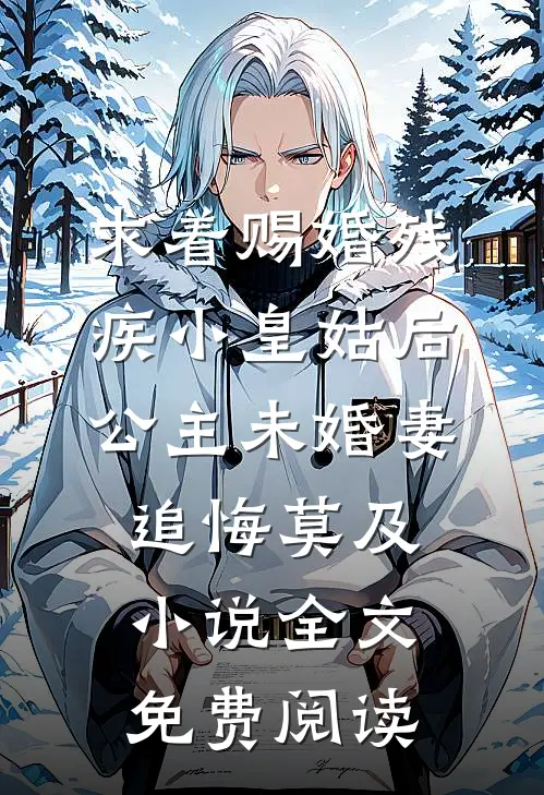 求着赐婚残疾小皇姑后，公主未婚妻追悔莫及小说全文免费阅读