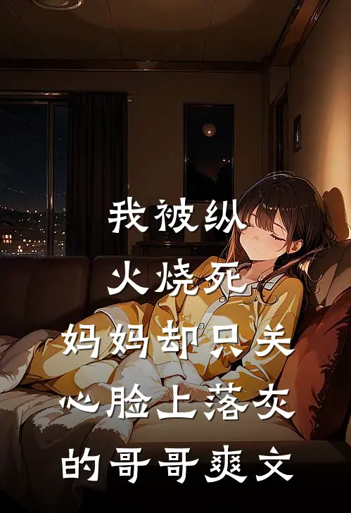 我被纵火烧死，妈妈却只关心脸上落灰的哥哥爽文