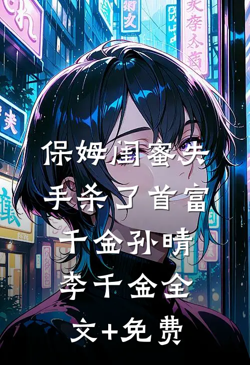 保姆闺蜜失手杀了首富千金孙晴李千金全文+免费