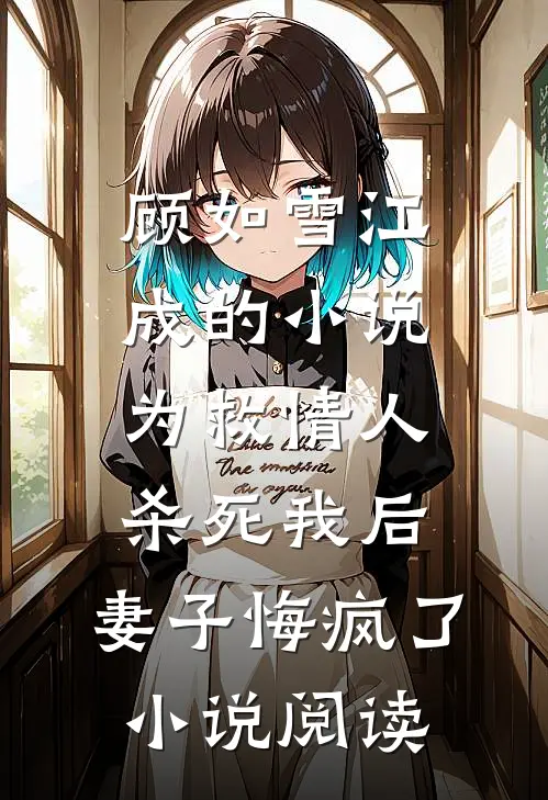 顾如雪江成的小说为救情人‘杀死’我后，妻子悔疯了小说阅读