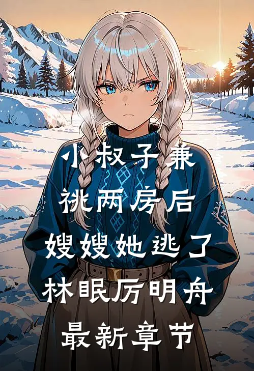 小叔子兼祧两房后，嫂嫂她逃了林眠厉明舟最新章节
