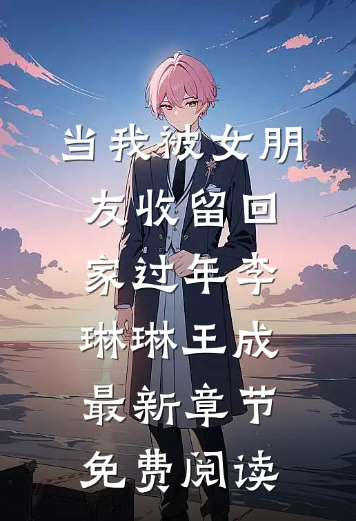 当我被女朋友收留回家过年李琳琳王成最新章节免费阅读