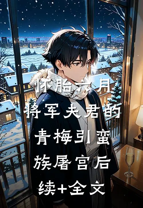 怀胎六月，将军夫君的青梅引蛮族屠宫后续+全文