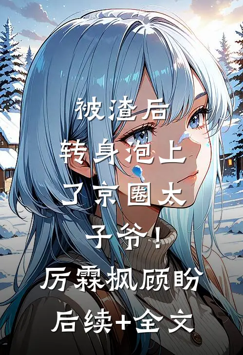 被渣后，转身泡上了京圈太子爷！厉霖枫顾盼后续+全文