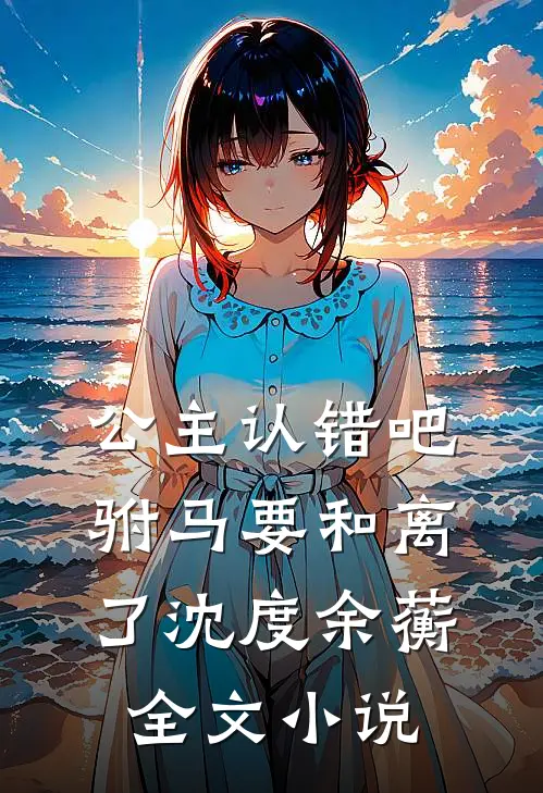 公主认错吧，驸马要和离了沈度余蘅全文小说
