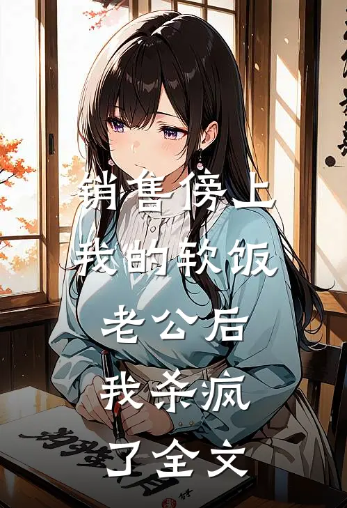 销售傍上我的软饭老公后，我杀疯了全文