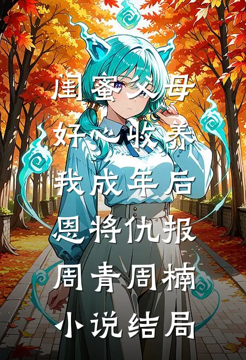 闺蜜父母好心收养，我成年后恩将仇报周青周楠小说结局
