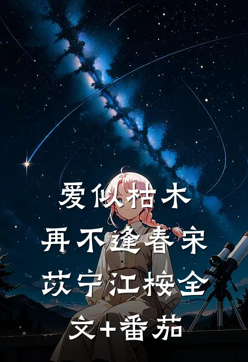爱似枯木，再不逢春宋苡宁江桉全文+番茄