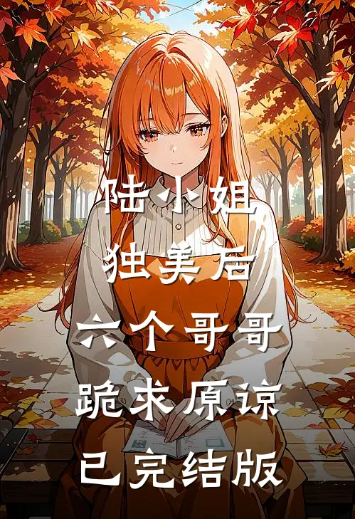 陆小姐独美后，六个哥哥跪求原谅已完结版