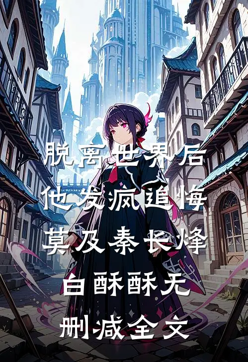 脱离世界后，他发疯追悔莫及秦长烽白酥酥无删减全文