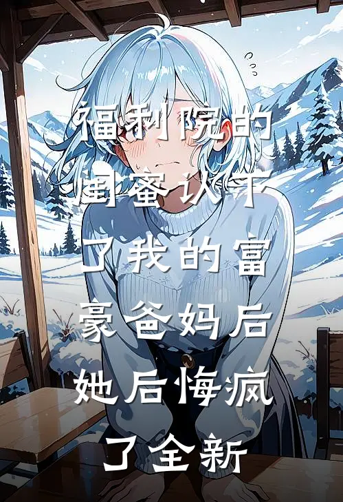 福利院的闺蜜认下了我的富豪爸妈后，她后悔疯了全新